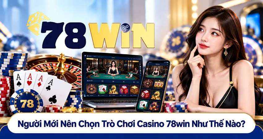 Người Mới Nên Chọn Trò Chơi Casino 78win Như Thế Nào?